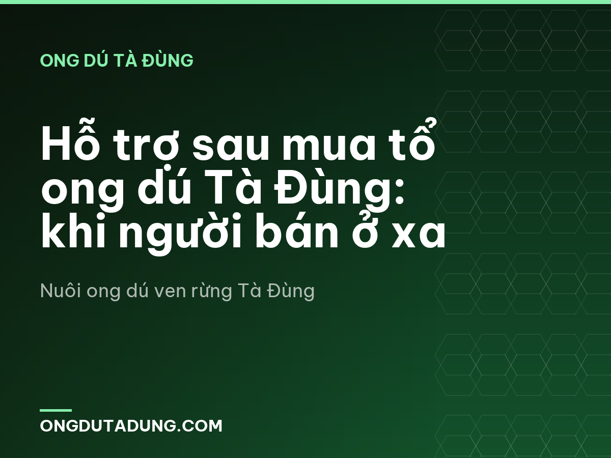 Hỗ trợ sau mua tổ ong dú Tà Đùng: khi người bán ở xa